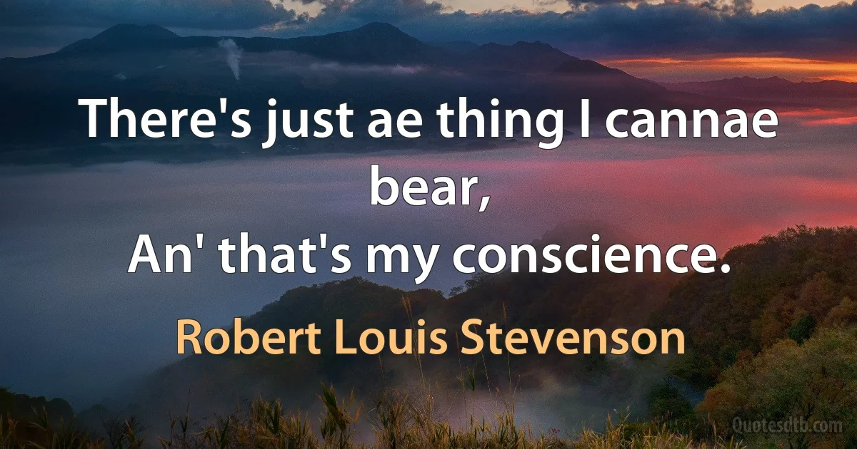 There's just ae thing I cannae bear,
An' that's my conscience. (Robert Louis Stevenson)