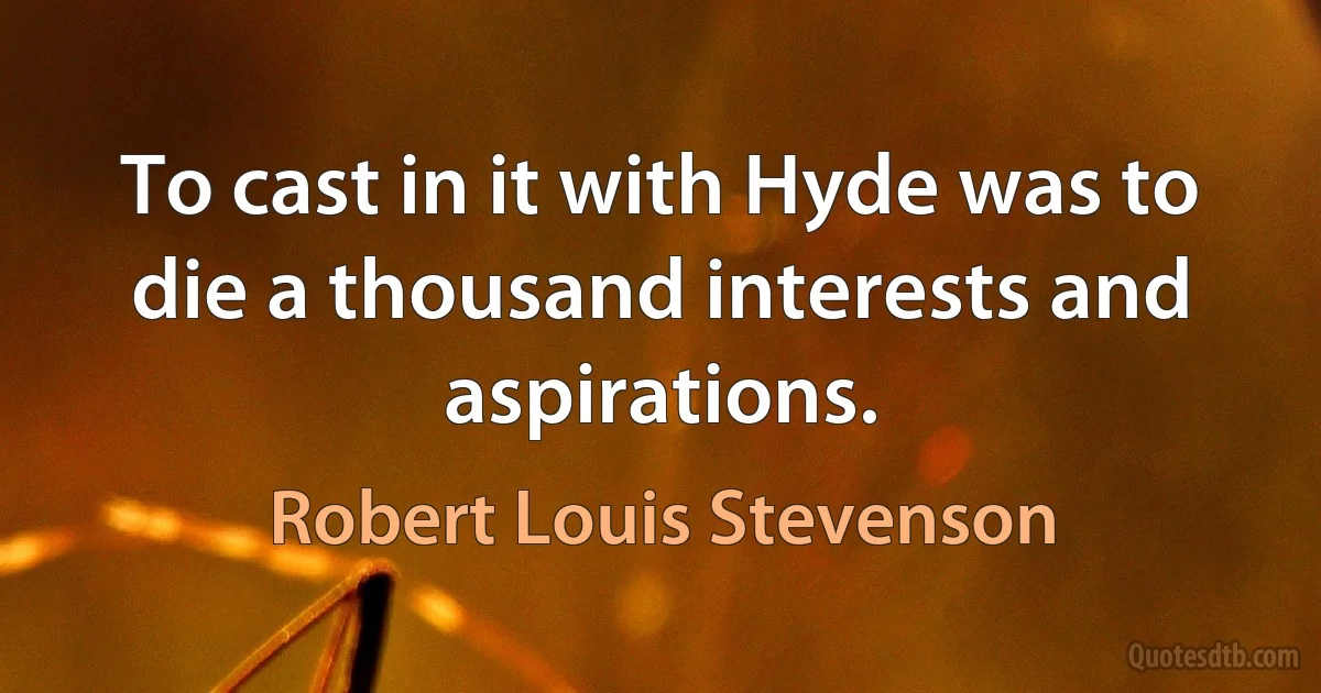 To cast in it with Hyde was to die a thousand interests and aspirations. (Robert Louis Stevenson)