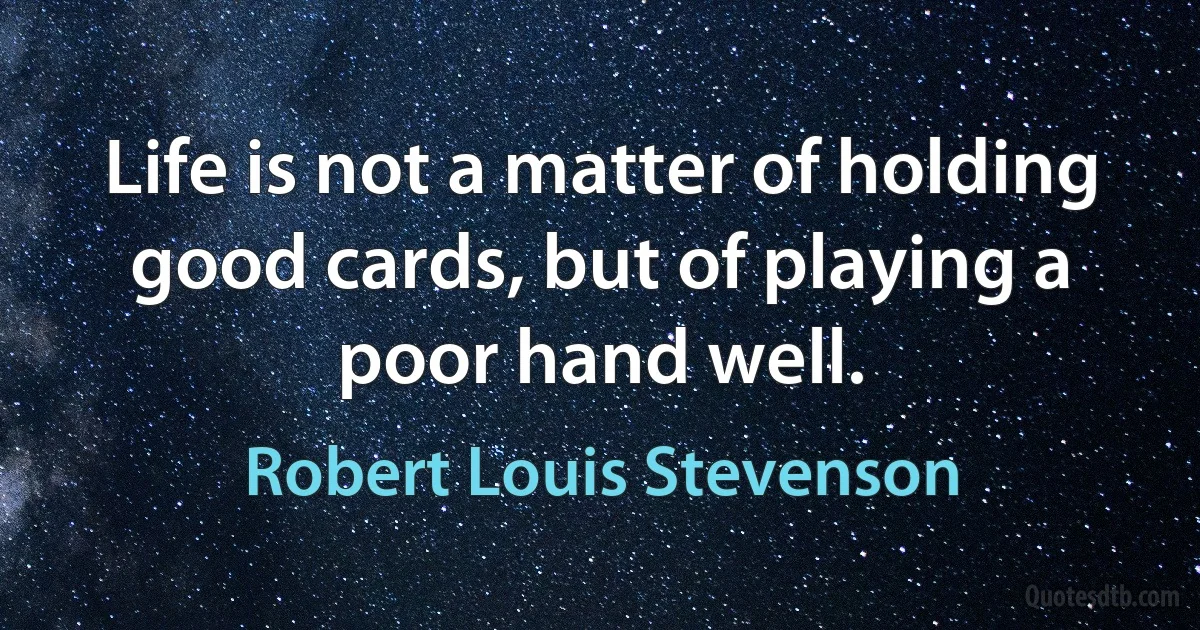 Life is not a matter of holding good cards, but of playing a poor hand well. (Robert Louis Stevenson)