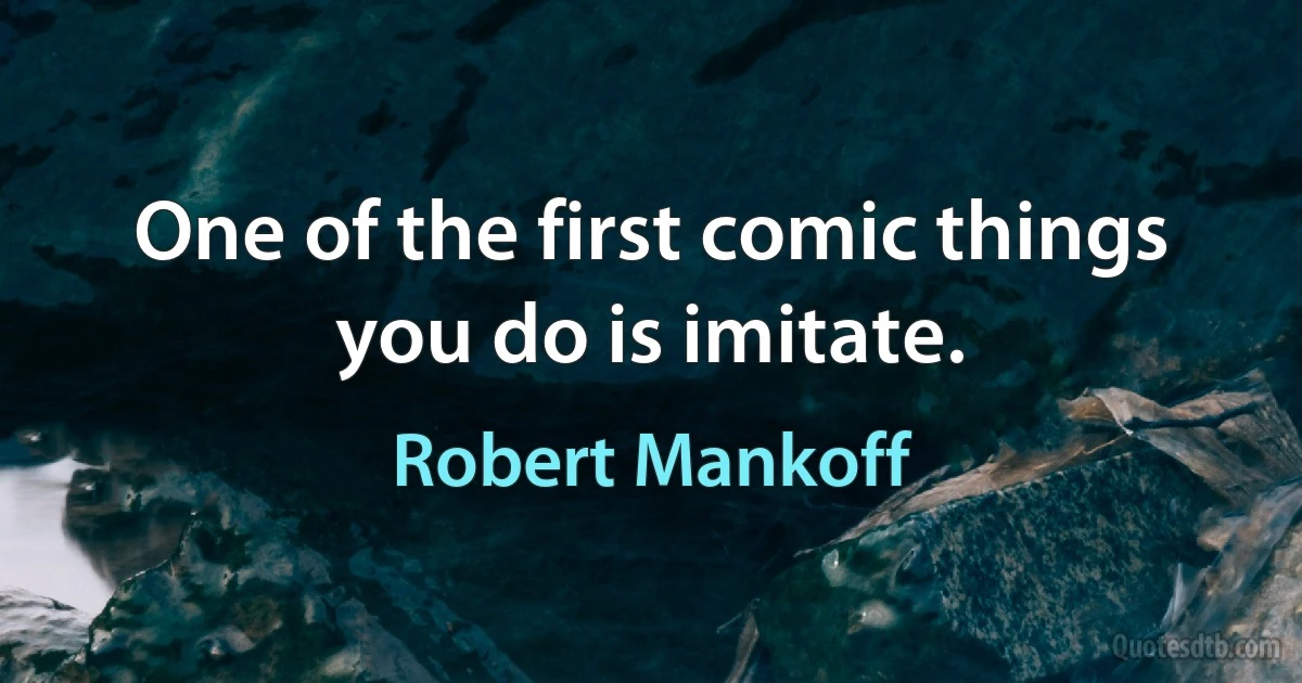 One of the first comic things you do is imitate. (Robert Mankoff)