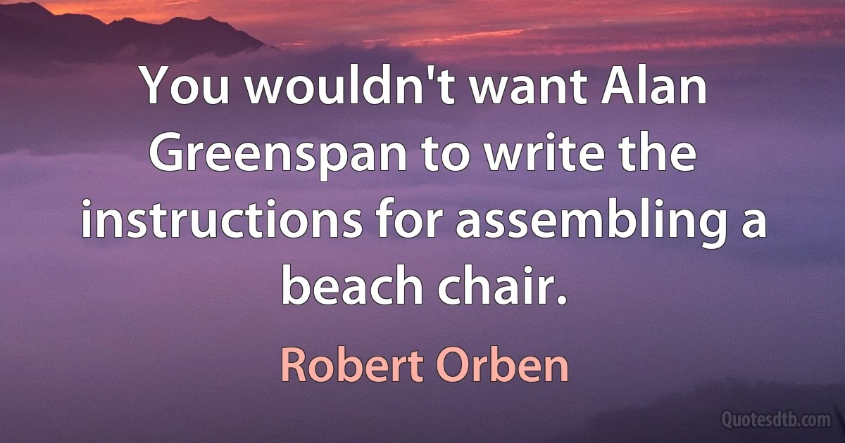 You wouldn't want Alan Greenspan to write the instructions for assembling a beach chair. (Robert Orben)