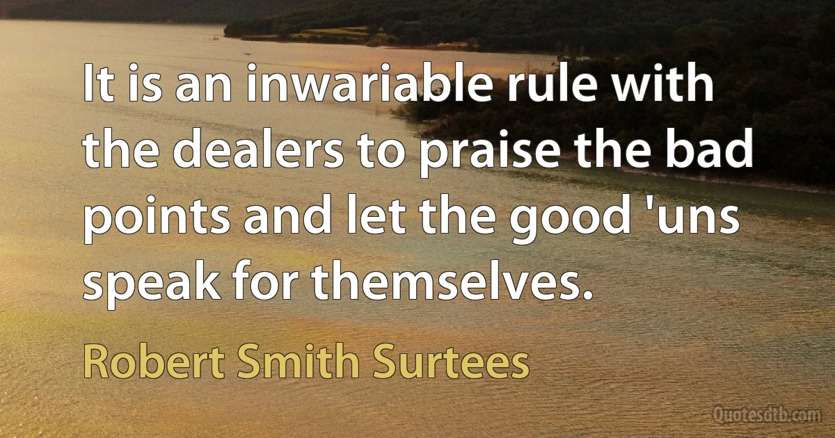 It is an inwariable rule with the dealers to praise the bad points and let the good 'uns speak for themselves. (Robert Smith Surtees)