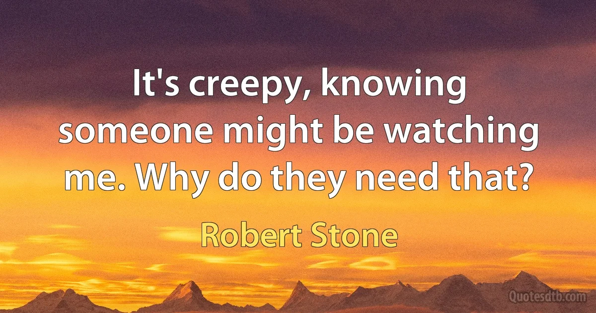 It's creepy, knowing someone might be watching me. Why do they need that? (Robert Stone)