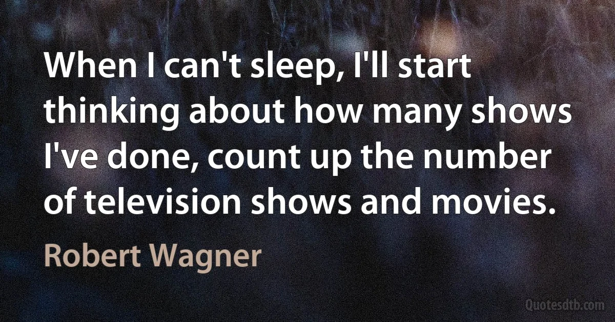 When I can't sleep, I'll start thinking about how many shows I've done, count up the number of television shows and movies. (Robert Wagner)