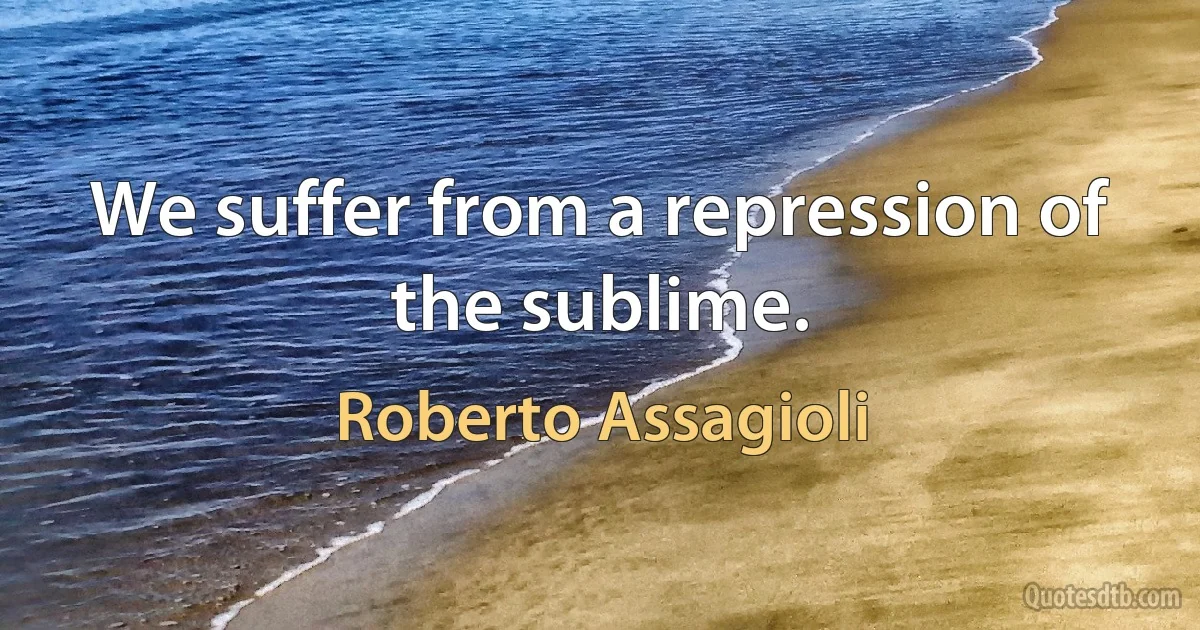 We suffer from a repression of the sublime. (Roberto Assagioli)