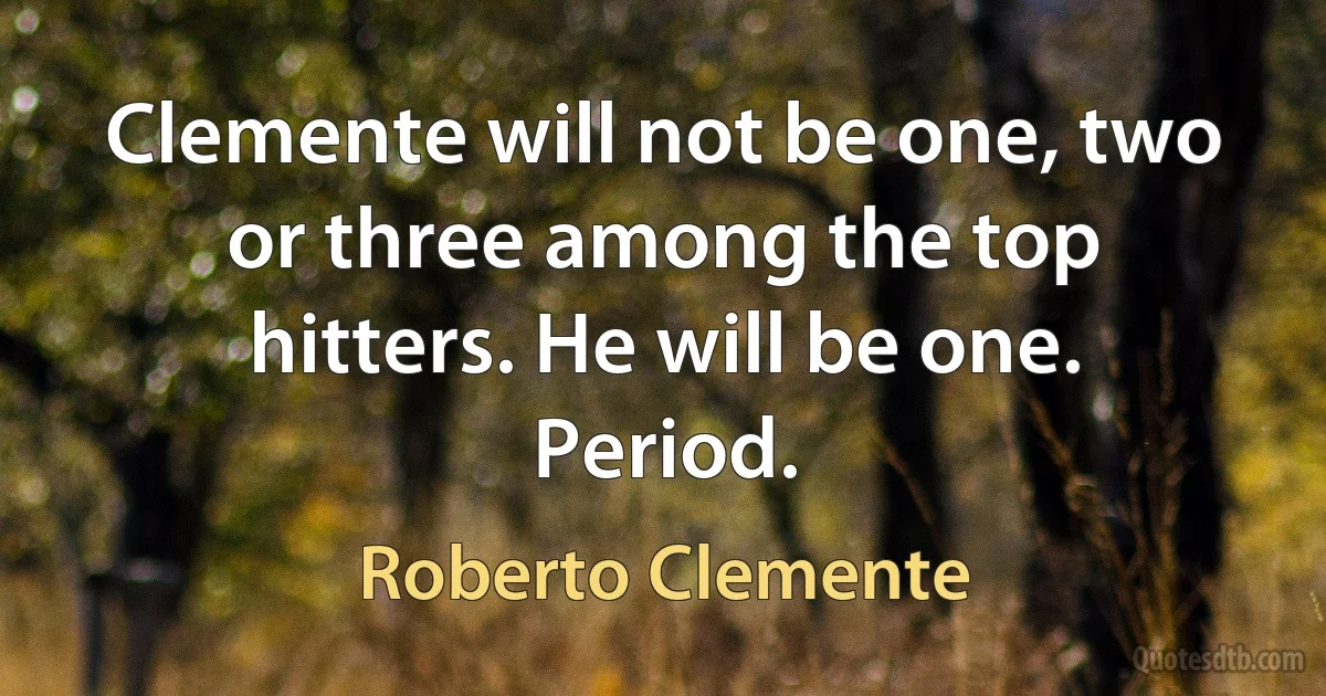 Clemente will not be one, two or three among the top hitters. He will be one. Period. (Roberto Clemente)