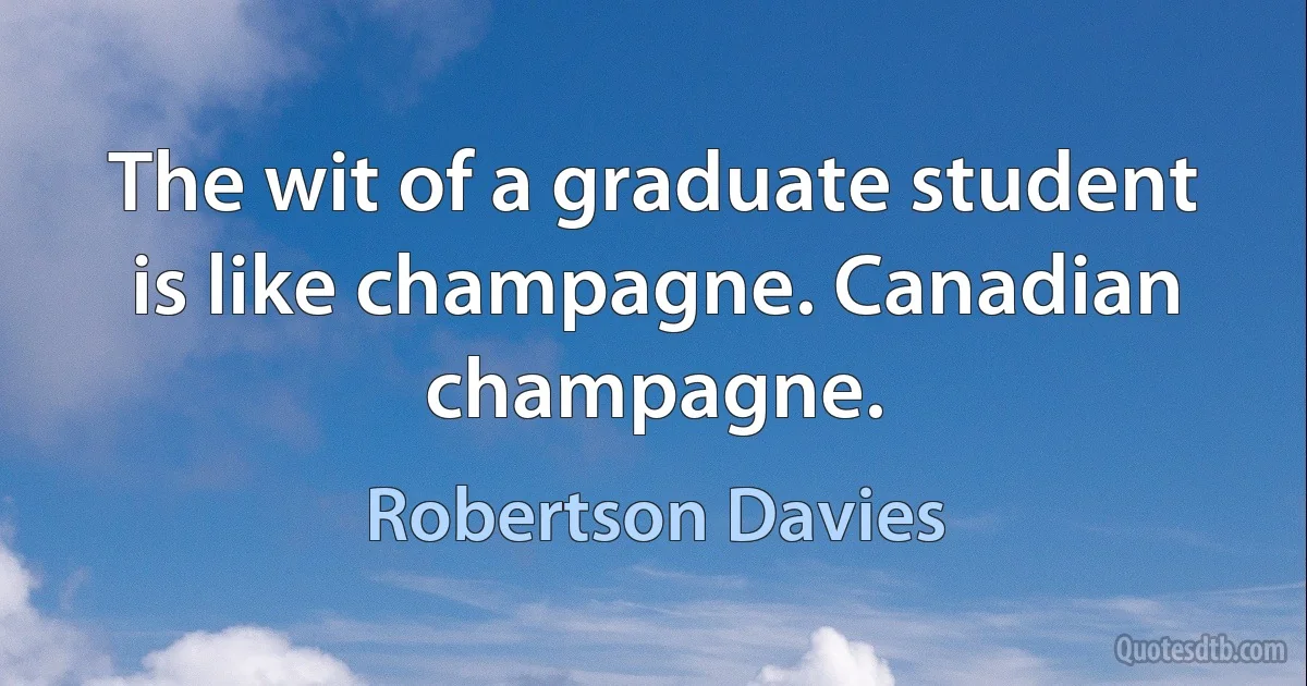 The wit of a graduate student is like champagne. Canadian champagne. (Robertson Davies)