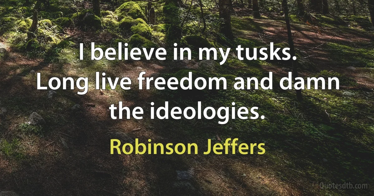 I believe in my tusks.
Long live freedom and damn the ideologies. (Robinson Jeffers)