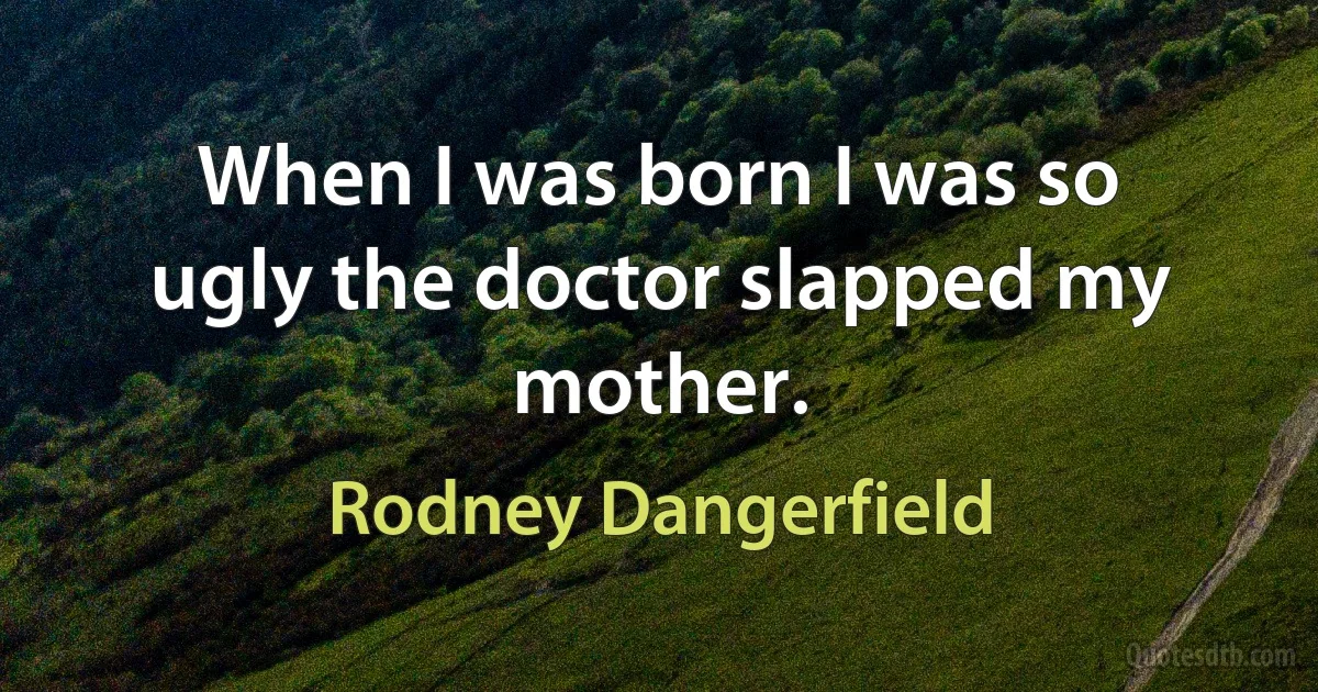 When I was born I was so ugly the doctor slapped my mother. (Rodney Dangerfield)