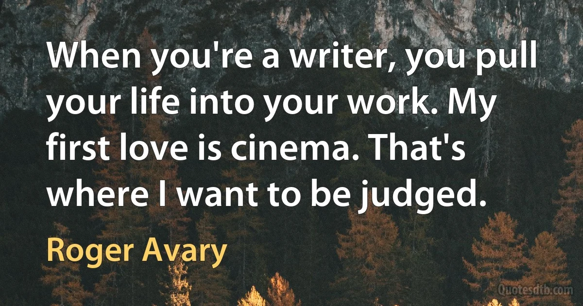 When you're a writer, you pull your life into your work. My first love is cinema. That's where I want to be judged. (Roger Avary)