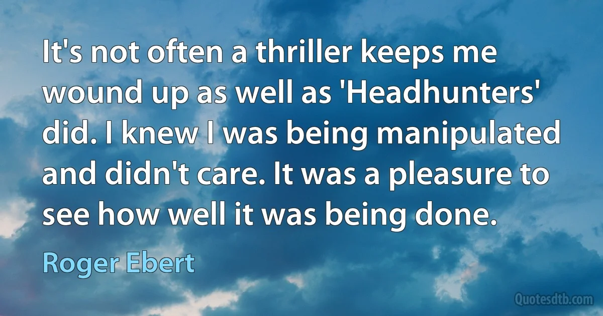 It's not often a thriller keeps me wound up as well as 'Headhunters' did. I knew I was being manipulated and didn't care. It was a pleasure to see how well it was being done. (Roger Ebert)