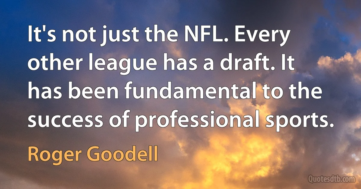 It's not just the NFL. Every other league has a draft. It has been fundamental to the success of professional sports. (Roger Goodell)