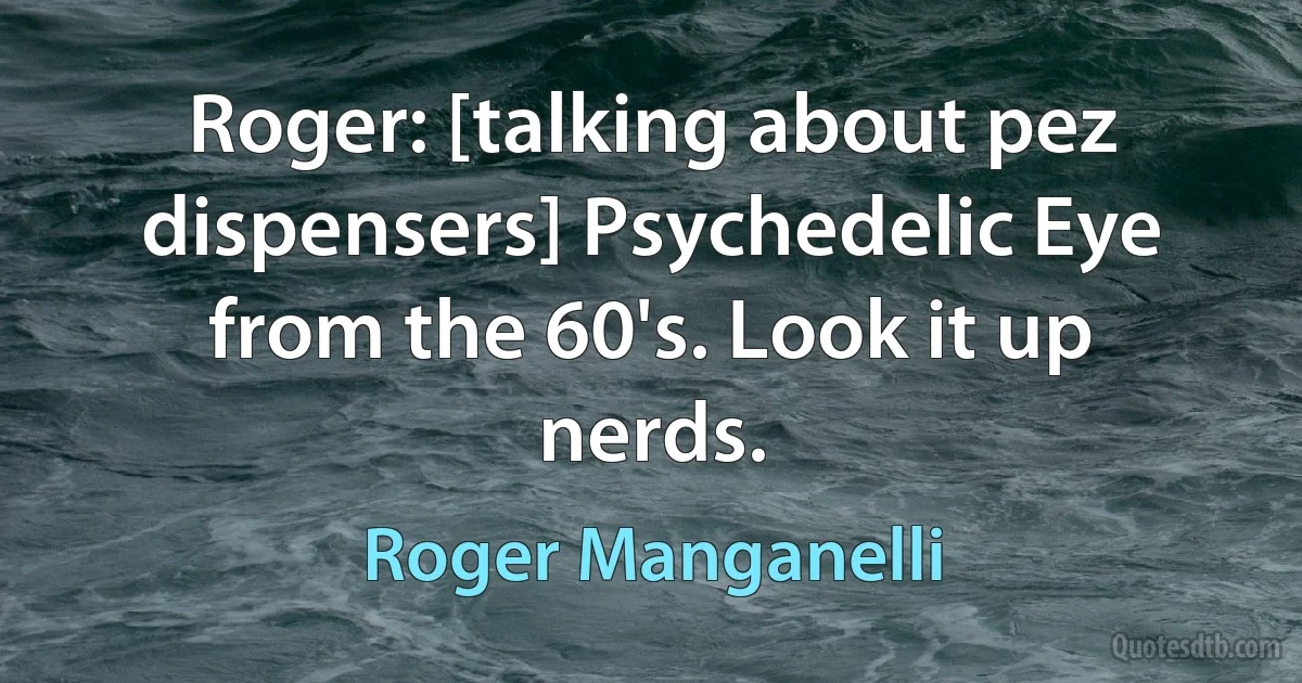 Roger: [talking about pez dispensers] Psychedelic Eye from the 60's. Look it up nerds. (Roger Manganelli)