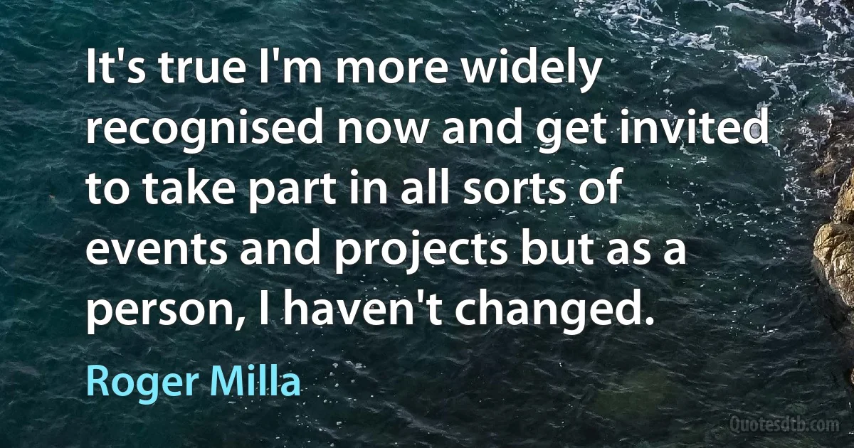 It's true I'm more widely recognised now and get invited to take part in all sorts of events and projects but as a person, I haven't changed. (Roger Milla)