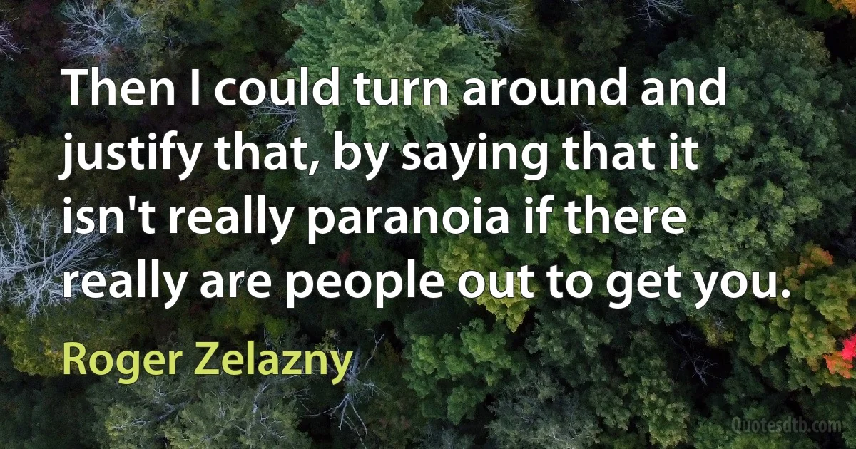 Then I could turn around and justify that, by saying that it isn't really paranoia if there really are people out to get you. (Roger Zelazny)