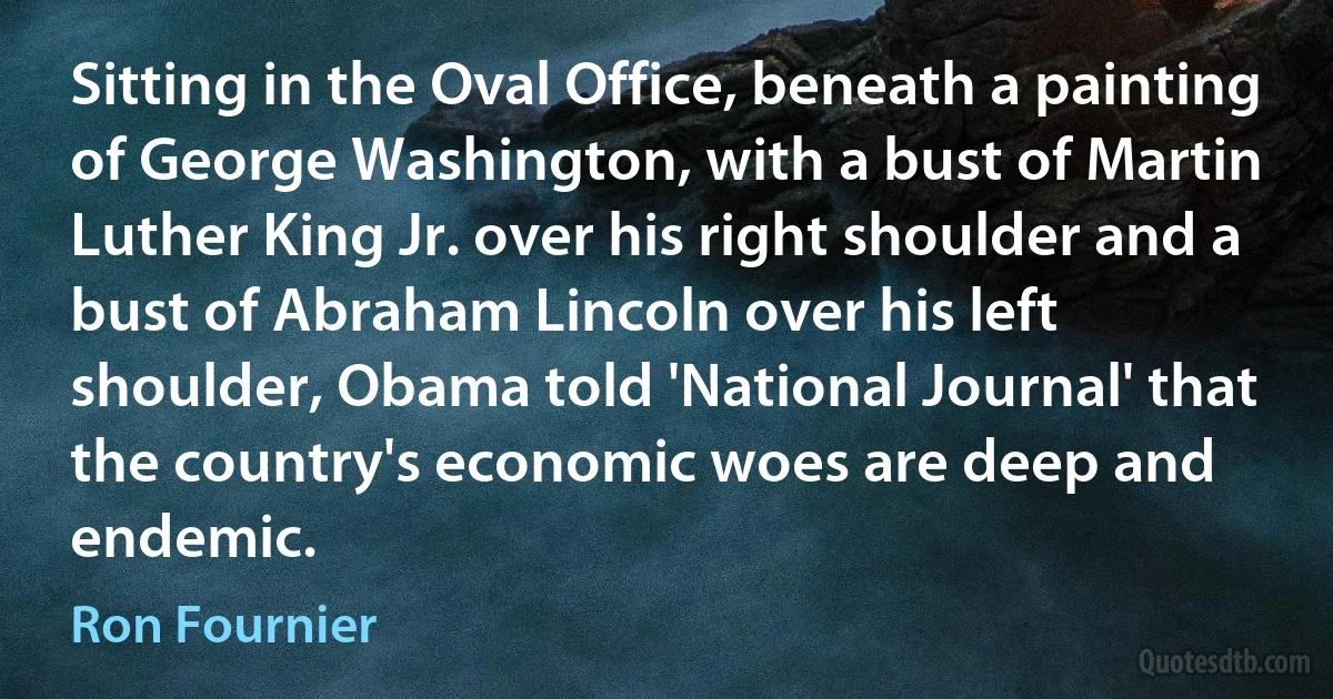 Sitting in the Oval Office, beneath a painting of George Washington, with a bust of Martin Luther King Jr. over his right shoulder and a bust of Abraham Lincoln over his left shoulder, Obama told 'National Journal' that the country's economic woes are deep and endemic. (Ron Fournier)