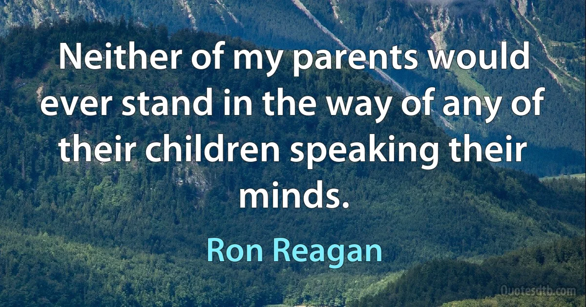 Neither of my parents would ever stand in the way of any of their children speaking their minds. (Ron Reagan)