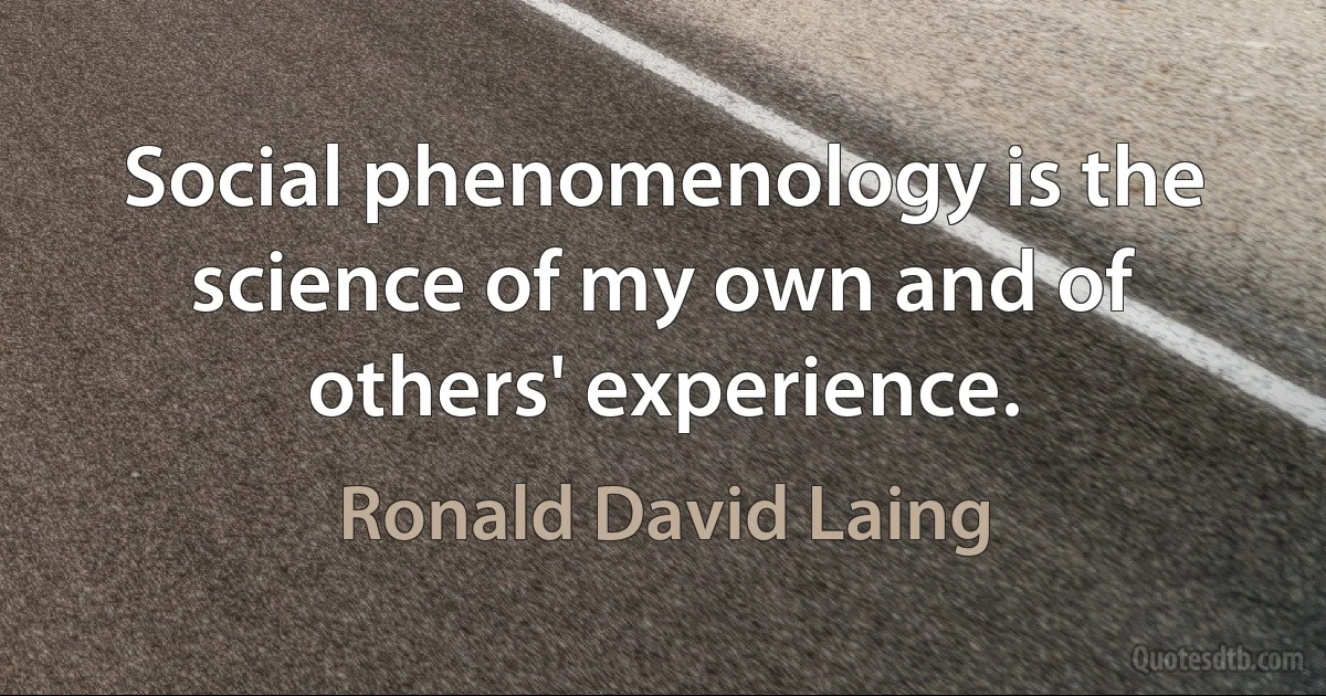 Social phenomenology is the science of my own and of others' experience. (Ronald David Laing)