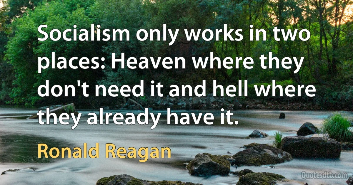 Socialism only works in two places: Heaven where they don't need it and hell where they already have it. (Ronald Reagan)