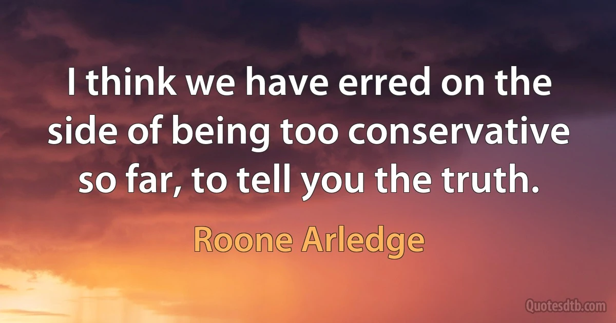 I think we have erred on the side of being too conservative so far, to tell you the truth. (Roone Arledge)