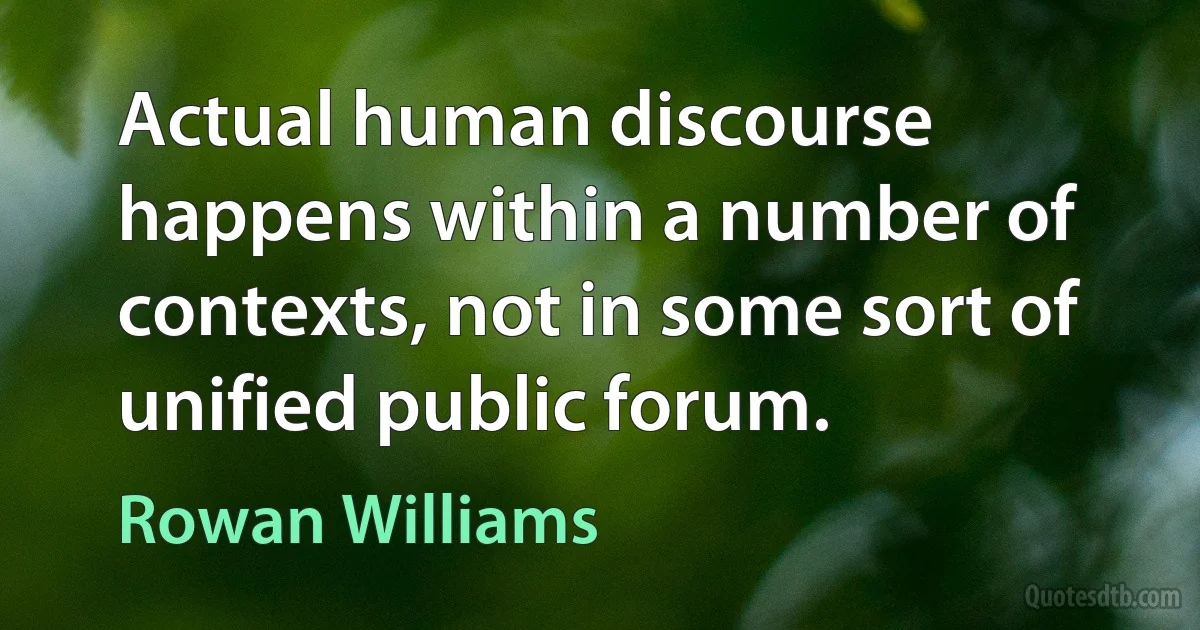 Actual human discourse happens within a number of contexts, not in some sort of unified public forum. (Rowan Williams)