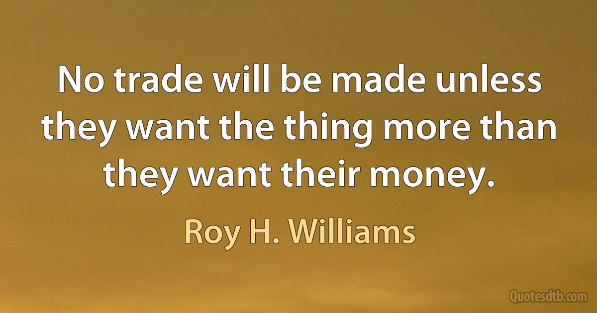 No trade will be made unless they want the thing more than they want their money. (Roy H. Williams)