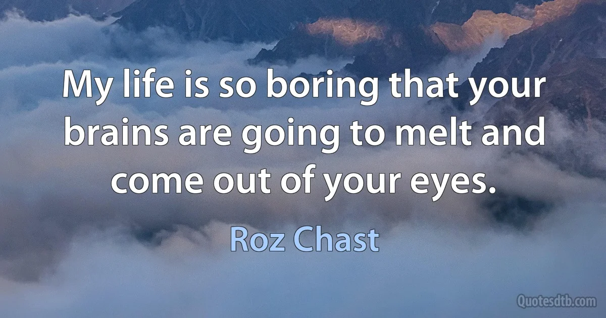 My life is so boring that your brains are going to melt and come out of your eyes. (Roz Chast)