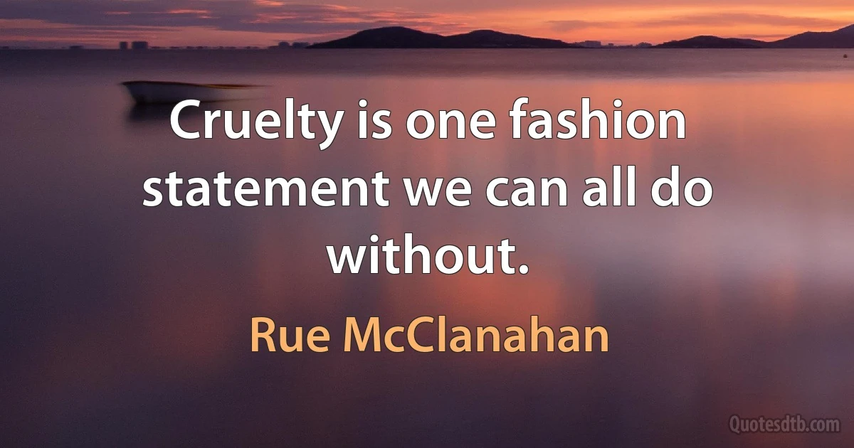 Cruelty is one fashion statement we can all do without. (Rue McClanahan)