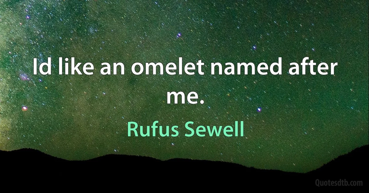 Id like an omelet named after me. (Rufus Sewell)