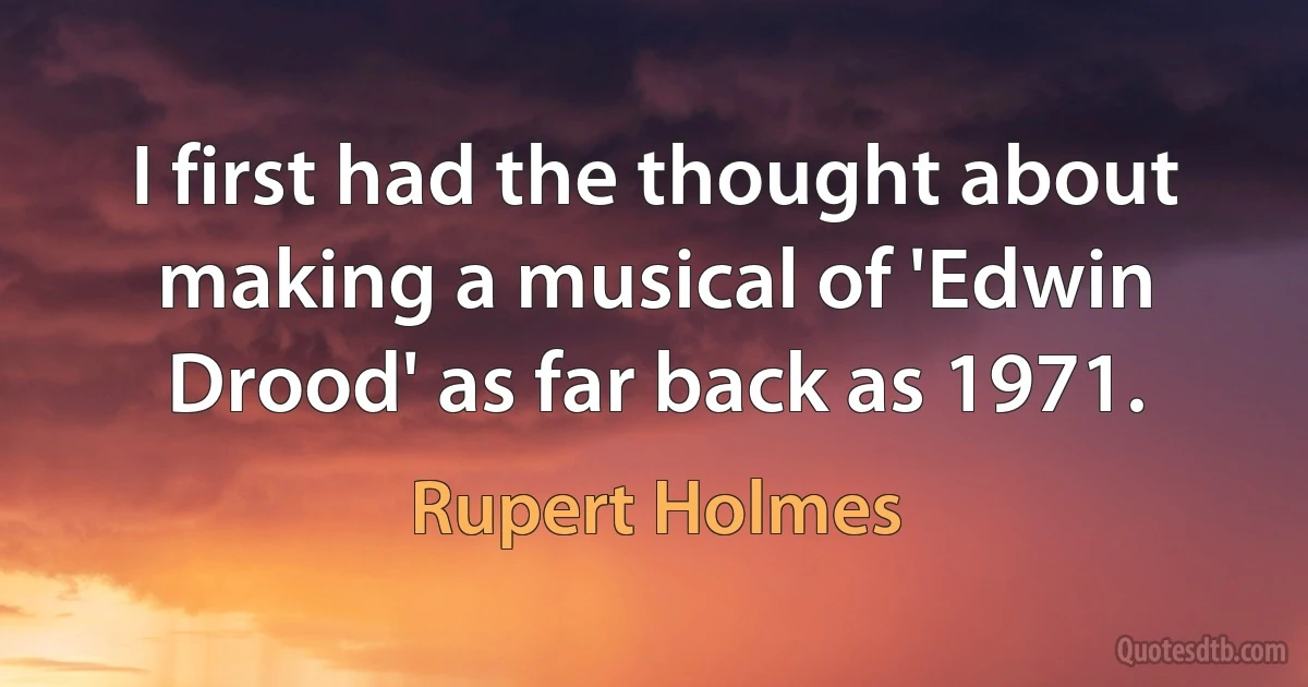 I first had the thought about making a musical of 'Edwin Drood' as far back as 1971. (Rupert Holmes)