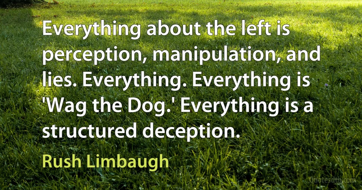 Everything about the left is perception, manipulation, and lies. Everything. Everything is 'Wag the Dog.' Everything is a structured deception. (Rush Limbaugh)