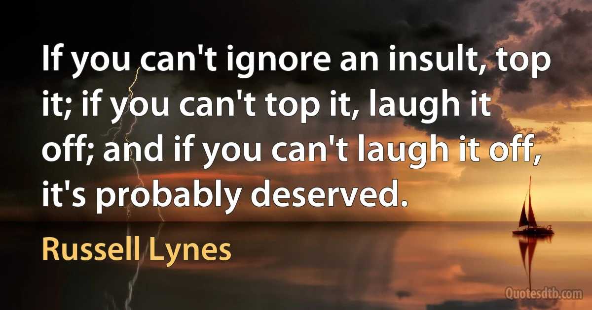 If you can't ignore an insult, top it; if you can't top it, laugh it off; and if you can't laugh it off, it's probably deserved. (Russell Lynes)