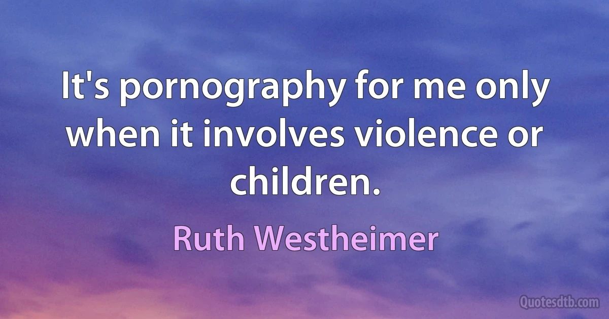 It's pornography for me only when it involves violence or children. (Ruth Westheimer)