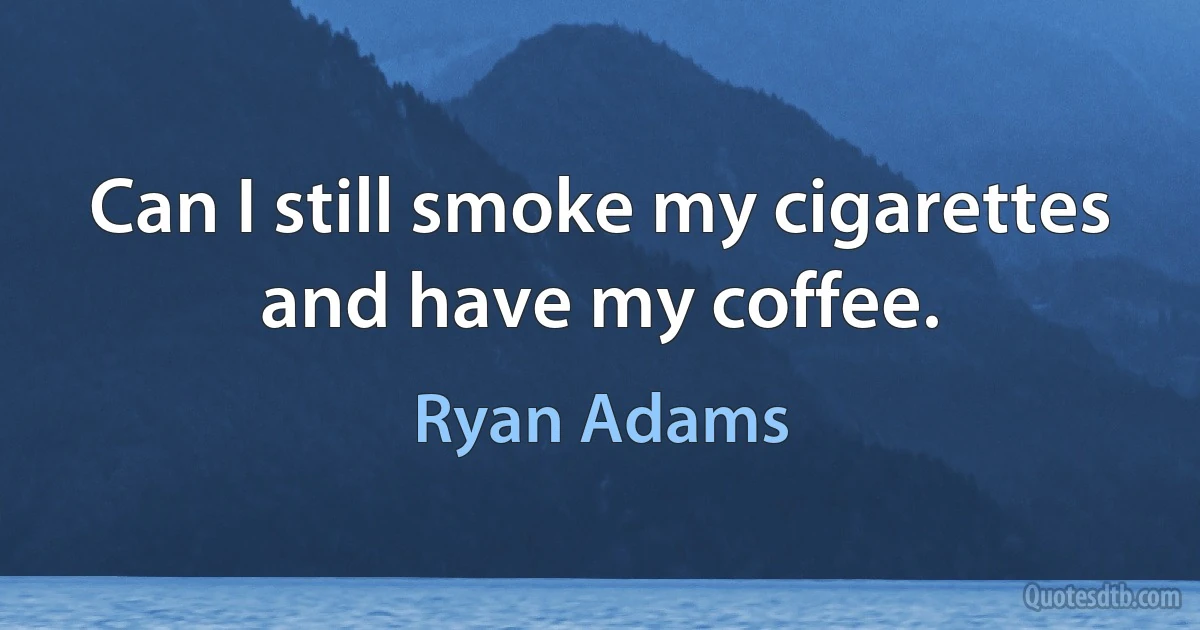 Can I still smoke my cigarettes and have my coffee. (Ryan Adams)