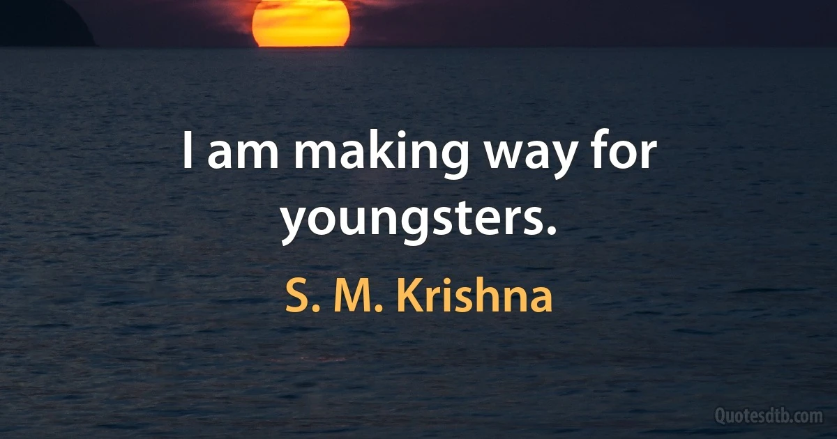 I am making way for youngsters. (S. M. Krishna)