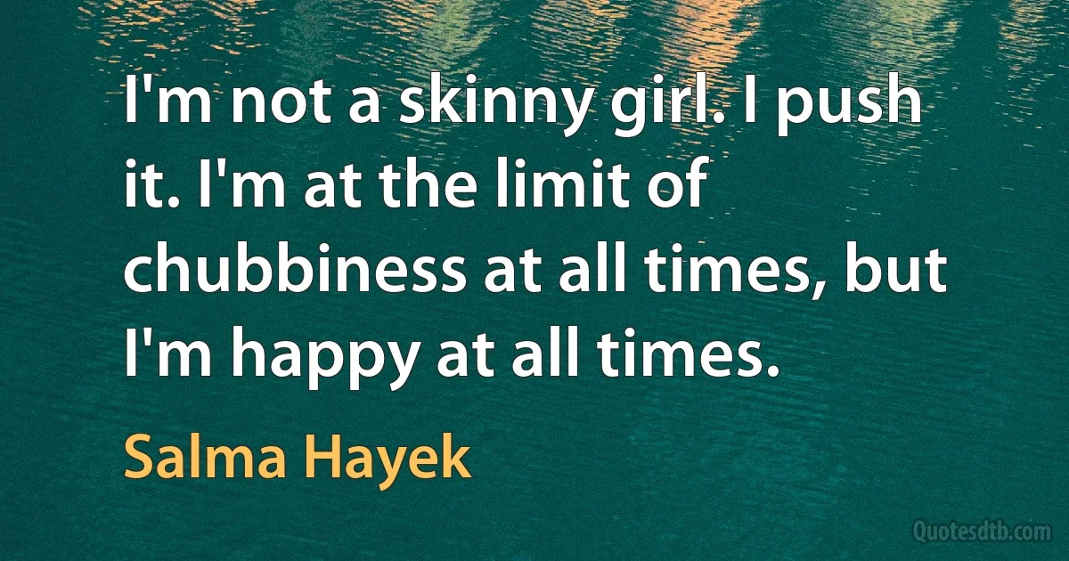 I'm not a skinny girl. I push it. I'm at the limit of chubbiness at all times, but I'm happy at all times. (Salma Hayek)