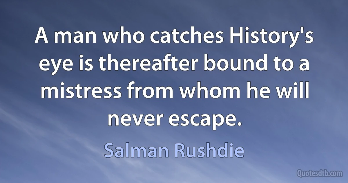 A man who catches History's eye is thereafter bound to a mistress from whom he will never escape. (Salman Rushdie)