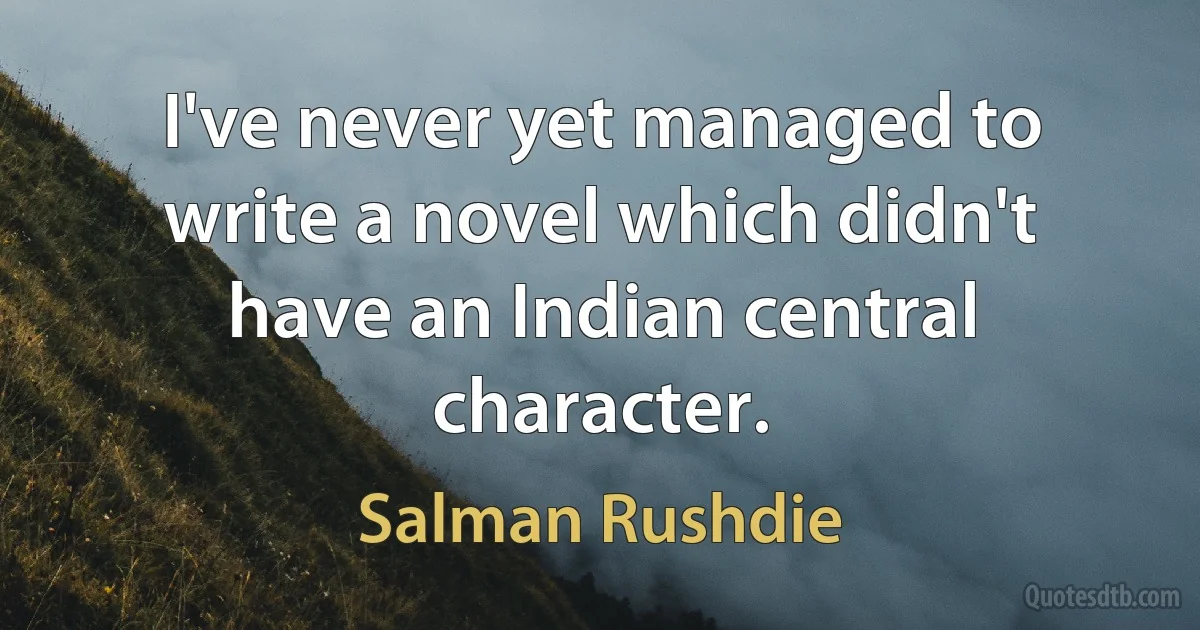 I've never yet managed to write a novel which didn't have an Indian central character. (Salman Rushdie)