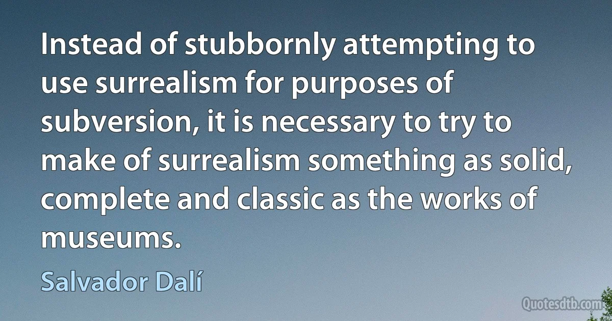 Instead of stubbornly attempting to use surrealism for purposes of subversion, it is necessary to try to make of surrealism something as solid, complete and classic as the works of museums. (Salvador Dalí)