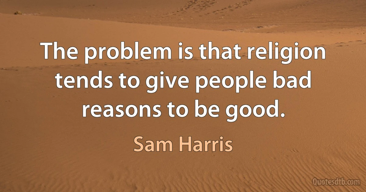 The problem is that religion tends to give people bad reasons to be good. (Sam Harris)