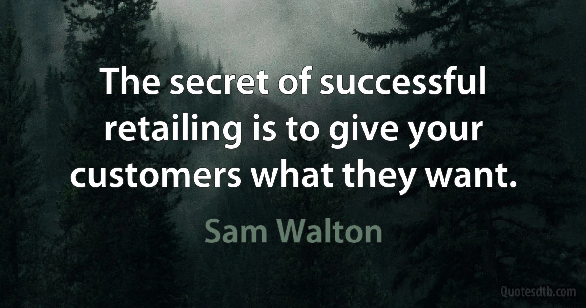 The secret of successful retailing is to give your customers what they want. (Sam Walton)