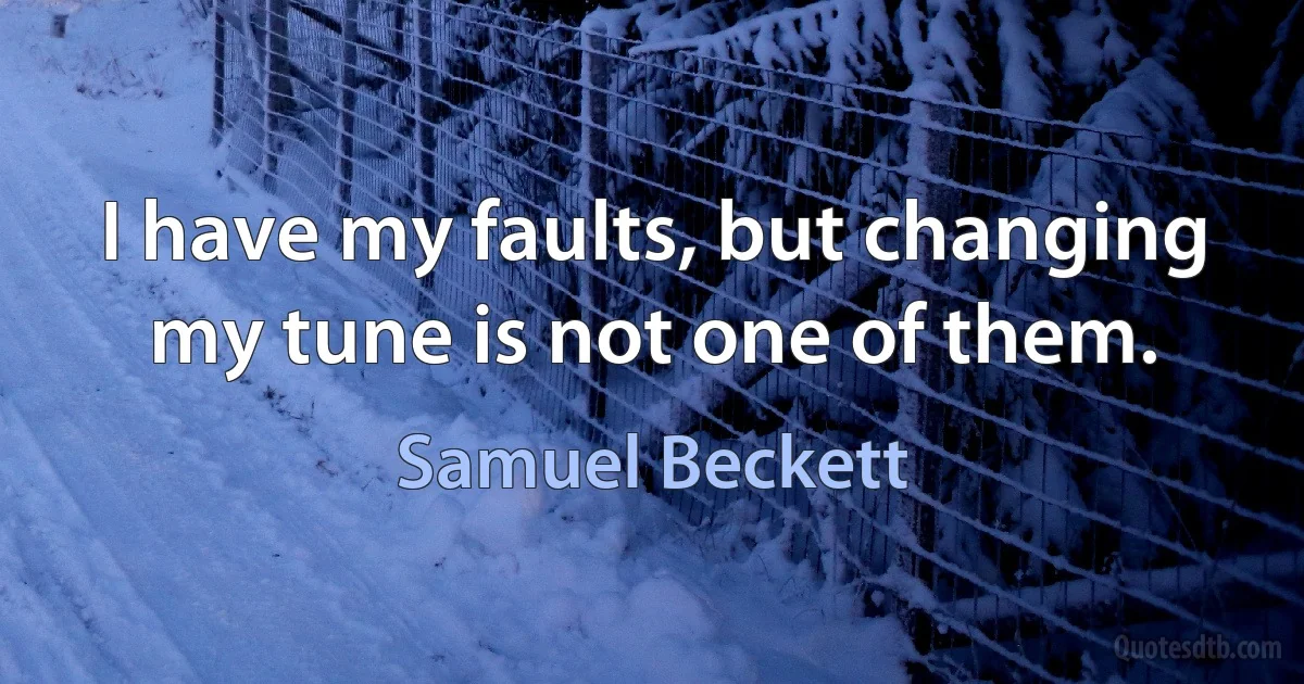 I have my faults, but changing my tune is not one of them. (Samuel Beckett)