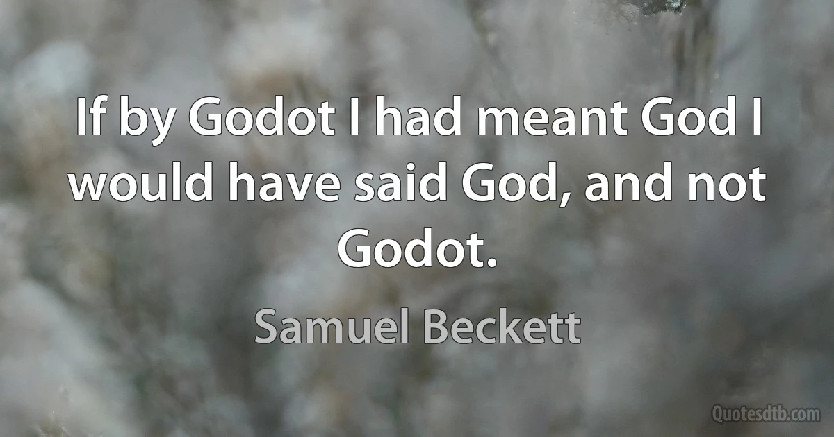 If by Godot I had meant God I would have said God, and not Godot. (Samuel Beckett)