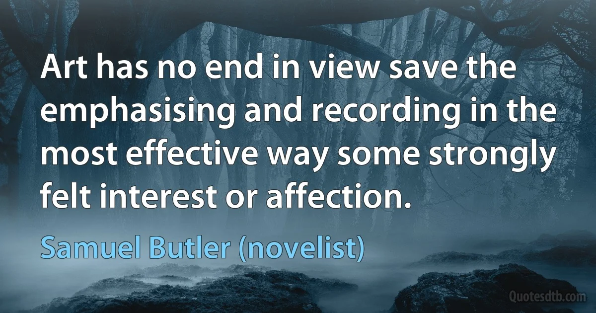 Art has no end in view save the emphasising and recording in the most effective way some strongly felt interest or affection. (Samuel Butler (novelist))