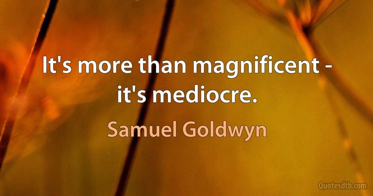 It's more than magnificent - it's mediocre. (Samuel Goldwyn)