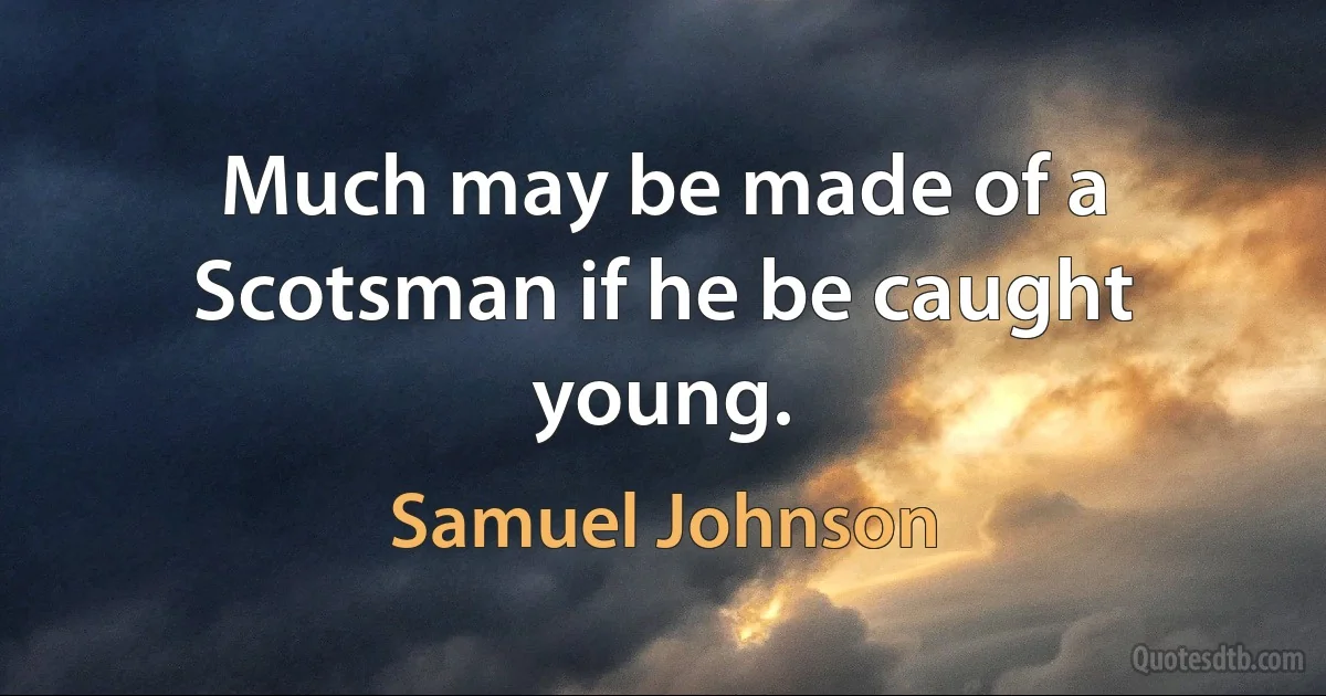 Much may be made of a Scotsman if he be caught young. (Samuel Johnson)