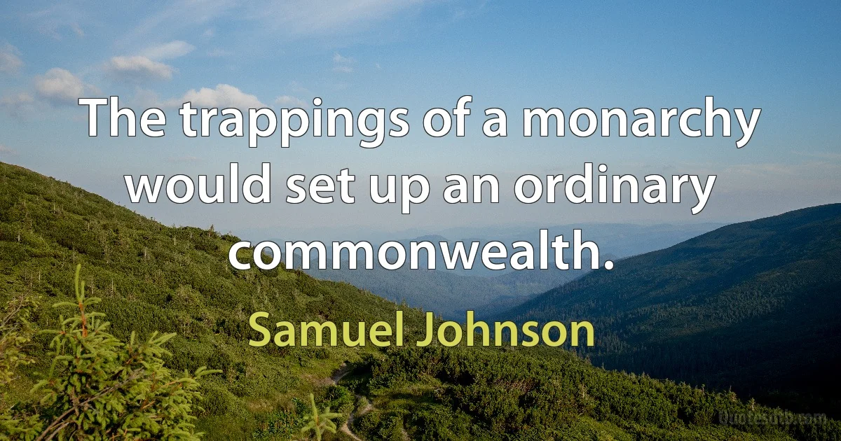 The trappings of a monarchy would set up an ordinary commonwealth. (Samuel Johnson)