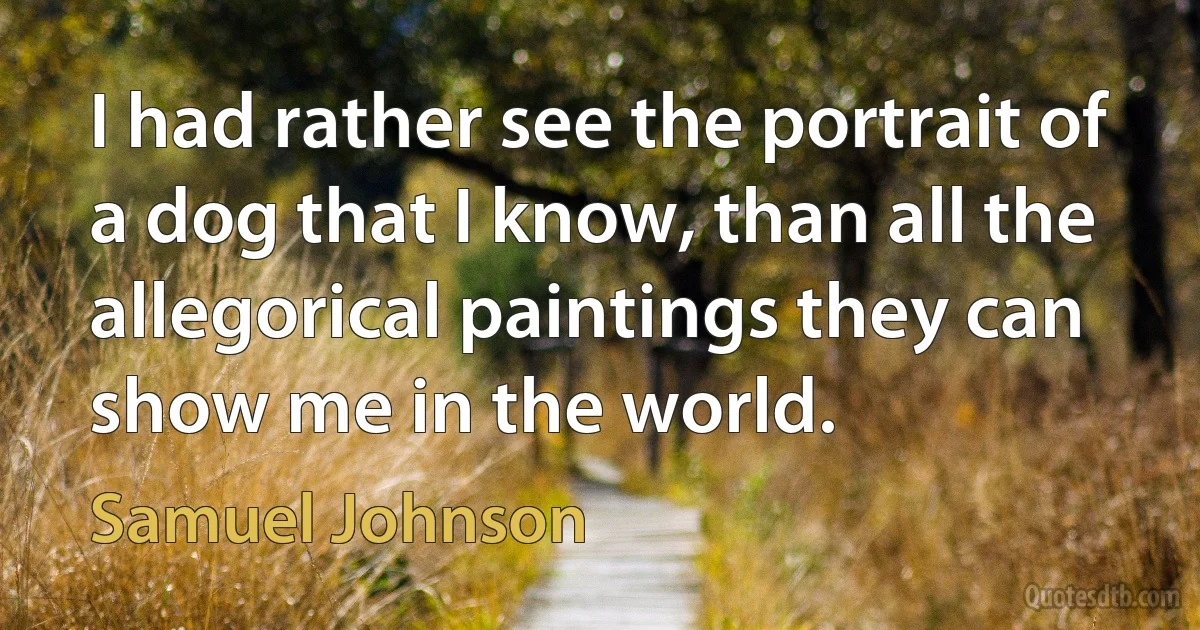 I had rather see the portrait of a dog that I know, than all the allegorical paintings they can show me in the world. (Samuel Johnson)