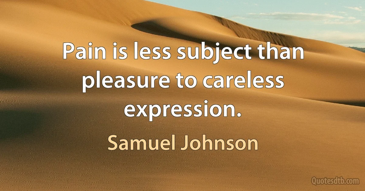 Pain is less subject than pleasure to careless expression. (Samuel Johnson)