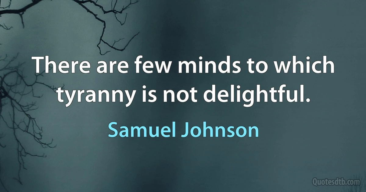 There are few minds to which tyranny is not delightful. (Samuel Johnson)